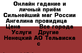 Онлайн гадание и личный приём Сильнейший маг России Ангелина провидица  › Цена ­ 500 - Все города Услуги » Другие   . Ненецкий АО,Тельвиска с.